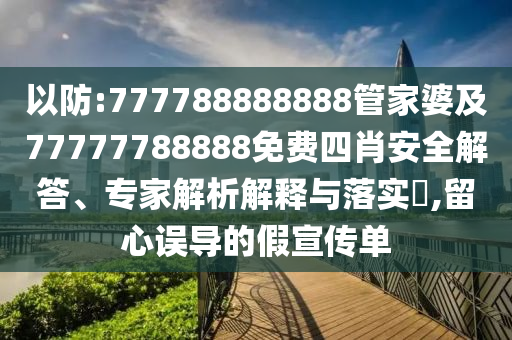 以防:777788888888管家婆及77777788888免費(fèi)四肖安全解答、專家解析解釋與落實(shí)?,留心誤導(dǎo)的假宣傳單