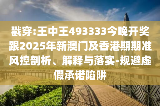 戳穿:王中王493333今晚開獎跟2025年新澳門及香港期期準風控剖析、解釋與落實-規(guī)避虛假承諾陷阱