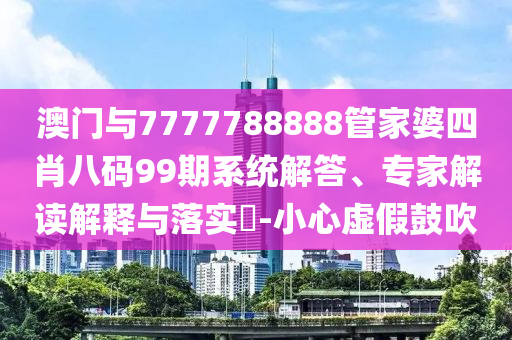 澳門與7777788888管家婆四肖八碼99期系統(tǒng)解答、專家解讀解釋與落實(shí)?-小心虛假鼓吹