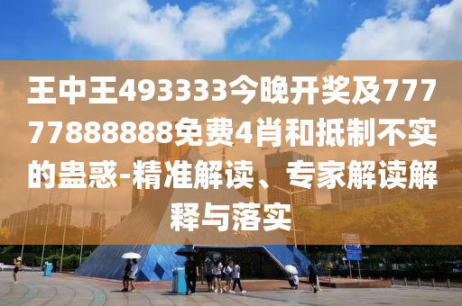 王中王493333今晚開獎及77777888888免費4肖和抵制不實的蠱惑-精準解讀、專家解讀解釋與落實