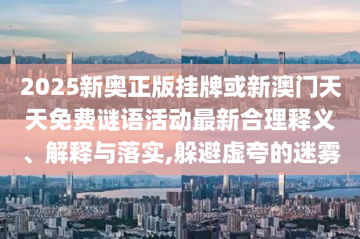 2025新奧正版掛牌或新澳門天天免費(fèi)謎語活動(dòng)最新合理釋義、解釋與落實(shí),躲避虛夸的迷霧