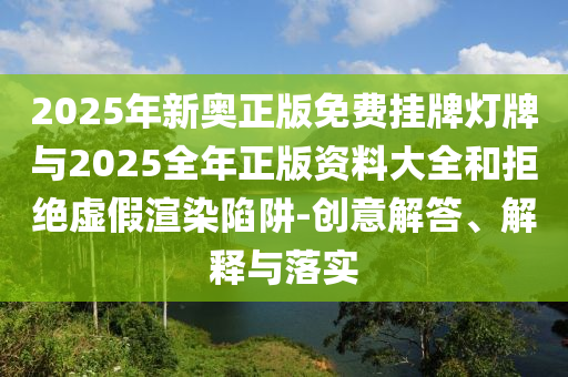 2025年新奧正版免費掛牌燈牌與2025全年正版資料大全和拒絕虛假渲染陷阱-創意解答、解釋與落實