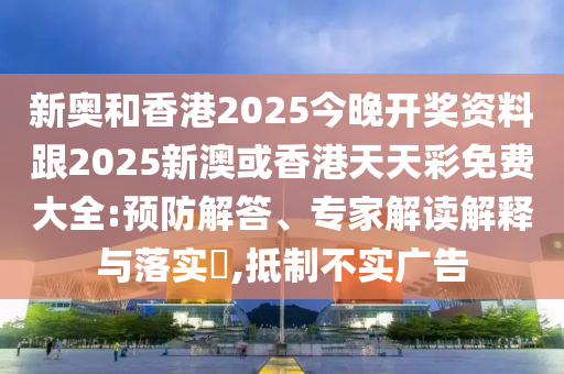 新奧和香港2025今晚開獎資料跟2025新澳或香港天天彩免費大全:預防解答、專家解讀解釋與落實?,抵制不實廣告