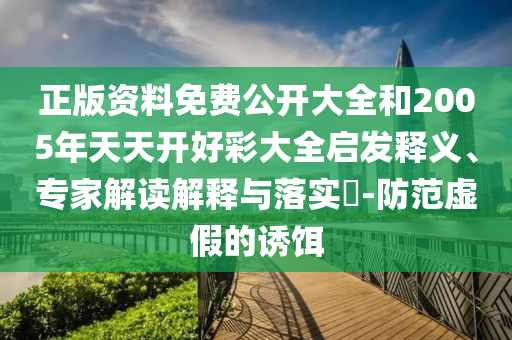 正版資料免費公開大全和2005年天天開好彩大全啟發釋義、專家解讀解釋與落實?-防范虛假的誘餌