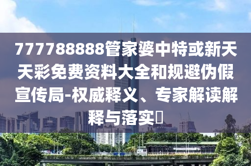777788888管家婆中特或新天天彩免費資料大全和規避偽假宣傳局-權威釋義、專家解讀解釋與落實?