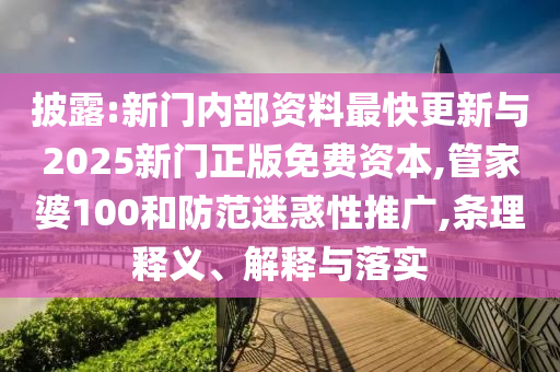 披露:新門內部資料最快更新與2025新門正版免費資本,管家婆100和防范迷惑性推廣,條理釋義、解釋與落實