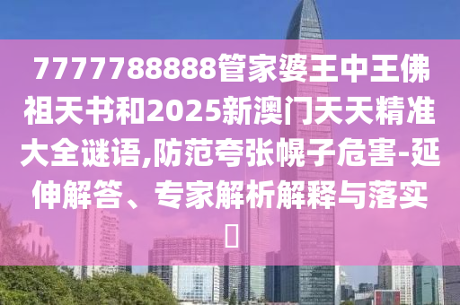 7777788888管家婆王中王佛祖天書和2025新澳門天天精準大全謎語,防范夸張幌子危害-延伸解答、專家解析解釋與落實?