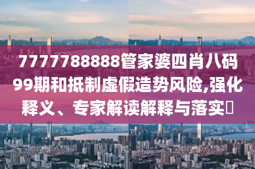 7777788888管家婆四肖八碼99期和抵制虛假造勢風險,強化釋義、專家解讀解釋與落實?