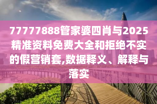 77777888管家婆四肖與2025精準資料免費大全和拒絕不實的假營銷套,數據釋義、解釋與落實