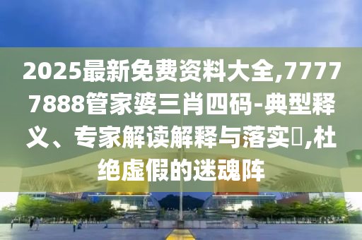 2025最新免費資料大全,77777888管家婆三肖四碼-典型釋義、專家解讀解釋與落實?,杜絕虛假的迷魂陣