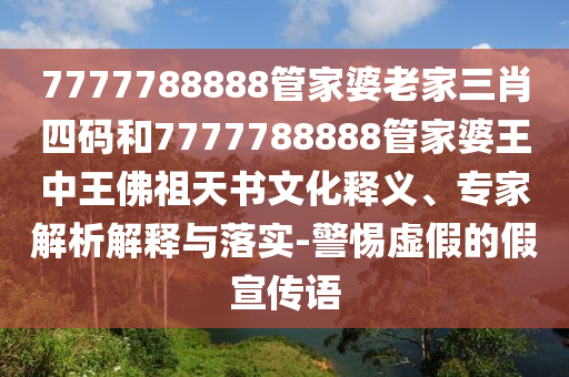 7777788888管家婆老家三肖四碼和7777788888管家婆王中王佛祖天書文化釋義、專家解析解釋與落實-警惕虛假的假宣傳語