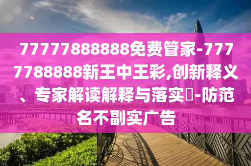 77777888888免費管家-7777788888新王中王彩,創新釋義、專家解讀解釋與落實?-防范名不副實廣告