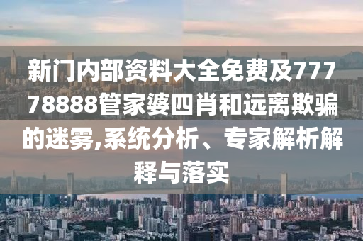 新門內部資料大全免費及77778888管家婆四肖和遠離欺騙的迷霧,系統分析、專家解析解釋與落實
