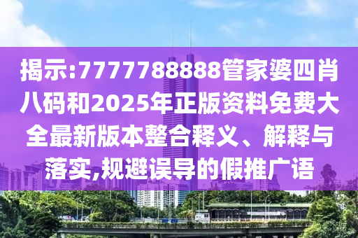 揭示:7777788888管家婆四肖八碼和2025年正版資料免費(fèi)大全最新版本整合釋義、解釋與落實(shí),規(guī)避誤導(dǎo)的假推廣語(yǔ)
