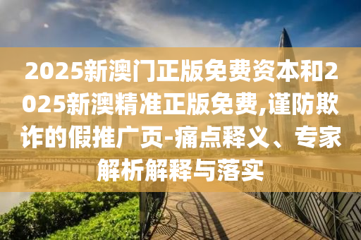 2025新澳門(mén)正版免費(fèi)資本和2025新澳精準(zhǔn)正版免費(fèi),謹(jǐn)防欺詐的假推廣頁(yè)-痛點(diǎn)釋義、專家解析解釋與落實(shí)