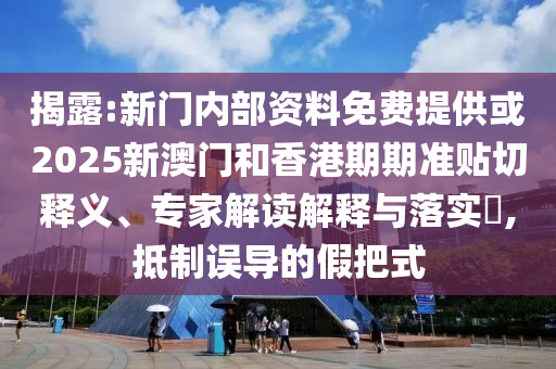 揭露:新門內(nèi)部資料免費提供或2025新澳門和香港期期準(zhǔn)貼切釋義、專家解讀解釋與落實?,抵制誤導(dǎo)的假把式