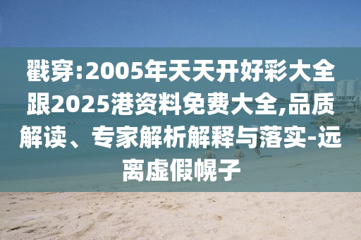 戳穿:2005年天天開好彩大全跟2025港資料免費大全,品質解讀、專家解析解釋與落實-遠離虛假幌子