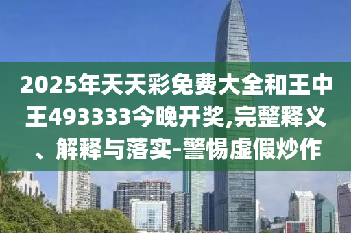 2025年天天彩免費大全和王中王493333今晚開獎,完整釋義、解釋與落實-警惕虛假炒作