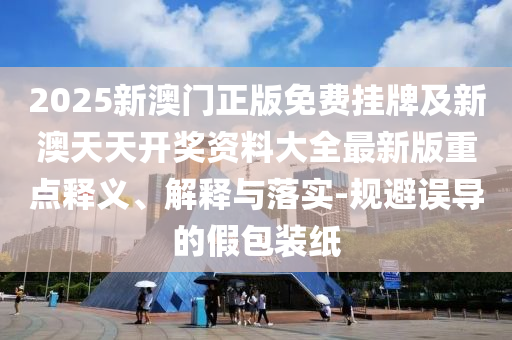 2025新澳門正版免費(fèi)掛牌及新澳天天開獎(jiǎng)資料大全最新版重點(diǎn)釋義、解釋與落實(shí)-規(guī)避誤導(dǎo)的假包裝紙