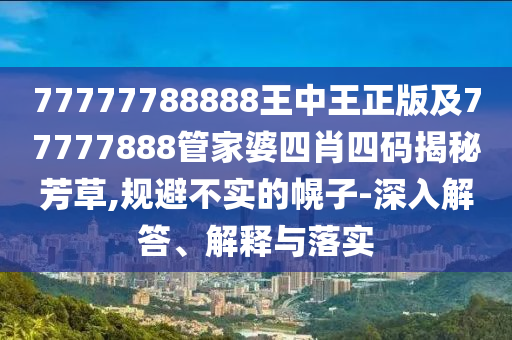 77777788888王中王正版及77777888管家婆四肖四碼揭秘芳草,規避不實的幌子-深入解答、解釋與落實