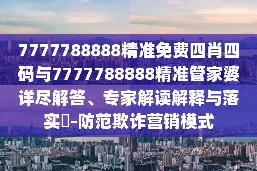 7777788888精準免費四肖四碼與7777788888精準管家婆詳盡解答、專家解讀解釋與落實?-防范欺詐營銷模式