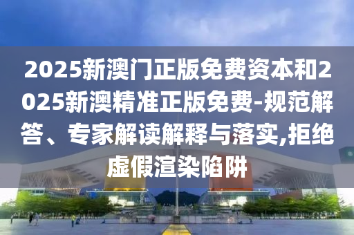 2025新澳門(mén)正版免費(fèi)資本和2025新澳精準(zhǔn)正版免費(fèi)-規(guī)范解答、專家解讀解釋與落實(shí),拒絕虛假渲染陷阱