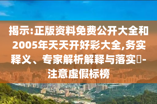 揭示:正版資料免費公開大全和2005年天天開好彩大全,務實釋義、專家解析解釋與落實?-注意虛假標榜