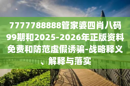 7777788888管家婆四肖八碼99期和2025-2026年正版資料免費和防范虛假誘騙-戰(zhàn)略釋義、解釋與落實