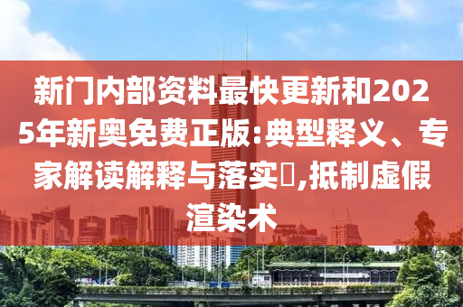 新門內(nèi)部資料最快更新和2025年新奧免費(fèi)正版:典型釋義、專家解讀解釋與落實(shí)?,抵制虛假渲染術(shù)
