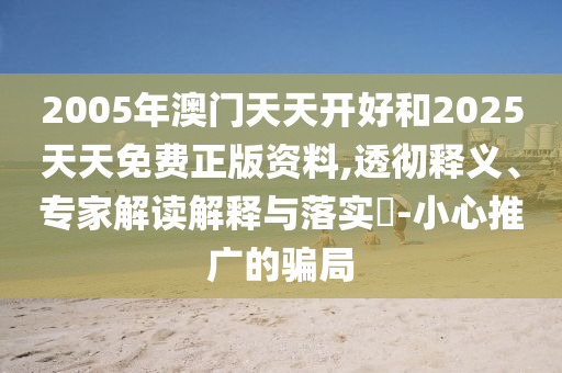 2005年澳門天天開好和2025天天免費正版資料,透徹釋義、專家解讀解釋與落實?-小心推廣的騙局