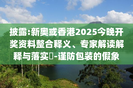 披露:新奧或香港2025今晚開獎資料整合釋義、專家解讀解釋與落實?-謹防包裝的假象