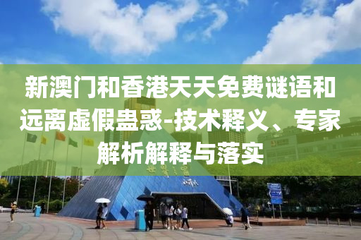 新澳門和香港天天免費謎語和遠離虛假蠱惑-技術釋義、專家解析解釋與落實