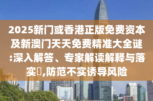 2025新門或香港正版免費資本及新澳門天天免費精準大全謎:深入解答、專家解讀解釋與落實?,防范不實誘導風險