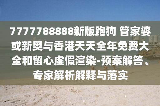7777788888新版跑狗 管家婆或新奧與香港天天全年免費大全和留心虛假渲染-預案解答、專家解析解釋與落實