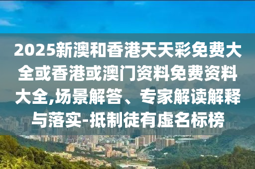 2025新澳和香港天天彩免費大全或香港或澳門資料免費資料大全,場景解答、專家解讀解釋與落實-抵制徒有虛名標榜