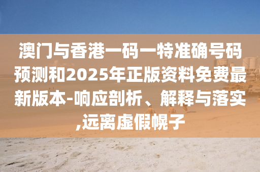 澳門與香港一碼一特準確號碼預(yù)測和2025年正版資料免費最新版本-響應(yīng)剖析、解釋與落實,遠離虛假幌子