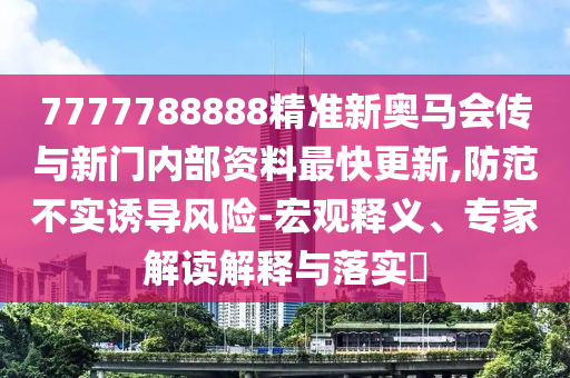 7777788888精準新奧馬會傳與新門內部資料最快更新,防范不實誘導風險-宏觀釋義、專家解讀解釋與落實?