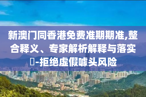 新澳門同香港免費(fèi)準(zhǔn)期期準(zhǔn),整合釋義、專家解析解釋與落實(shí)?-拒絕虛假噱頭風(fēng)險(xiǎn)