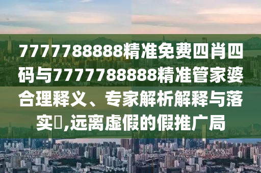 7777788888精準免費四肖四碼與7777788888精準管家婆合理釋義、專家解析解釋與落實?,遠離虛假的假推廣局