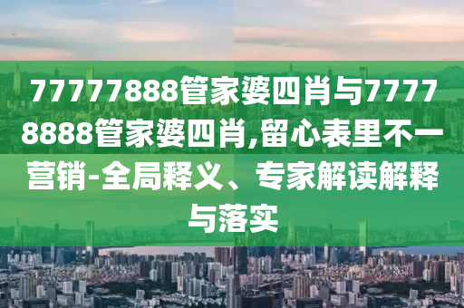 77777888管家婆四肖與77778888管家婆四肖,留心表里不一營銷-全局釋義、專家解讀解釋與落實(shí)