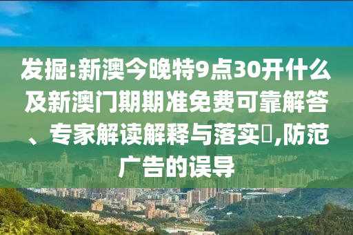 發(fā)掘:新澳今晚特9點(diǎn)30開(kāi)什么及新澳門(mén)期期準(zhǔn)免費(fèi)可靠解答、專(zhuān)家解讀解釋與落實(shí)?,防范廣告的誤導(dǎo)