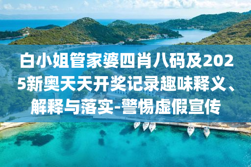 白小姐管家婆四肖八碼及2025新奧天天開獎記錄趣味釋義、解釋與落實-警惕虛假宣傳