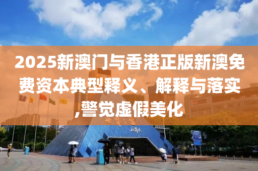 2025新澳門與香港正版新澳免費資本典型釋義、解釋與落實,警覺虛假美化