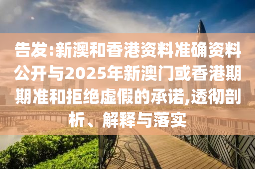 告發(fā):新澳和香港資料準確資料公開與2025年新澳門或香港期期準和拒絕虛假的承諾,透徹剖析、解釋與落實