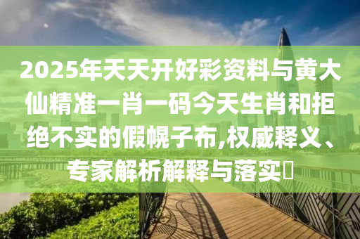 2025年天天開好彩資料與黃大仙精準一肖一碼今天生肖和拒絕不實的假幌子布,權威釋義、專家解析解釋與落實?