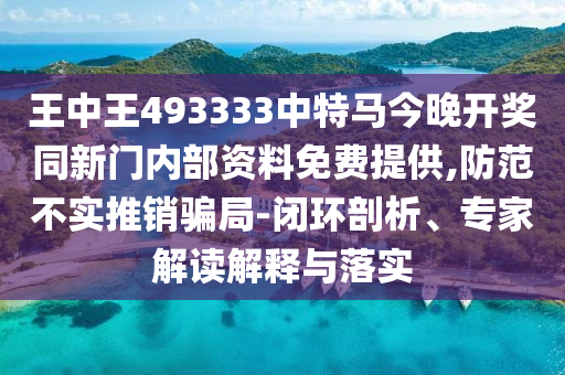 王中王493333中特馬今晚開(kāi)獎(jiǎng)同新門(mén)內(nèi)部資料免費(fèi)提供,防范不實(shí)推銷(xiāo)騙局-閉環(huán)剖析、專(zhuān)家解讀解釋與落實(shí)
