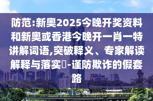 防范:新奧2025今晚開獎資料和新奧或香港今晚開一肖一特講解詞語,突破釋義、專家解讀解釋與落實?-謹防欺詐的假套路