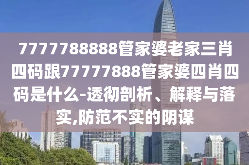 7777788888管家婆老家三肖四碼跟77777888管家婆四肖四碼是什么-透徹剖析、解釋與落實(shí),防范不實(shí)的陰謀