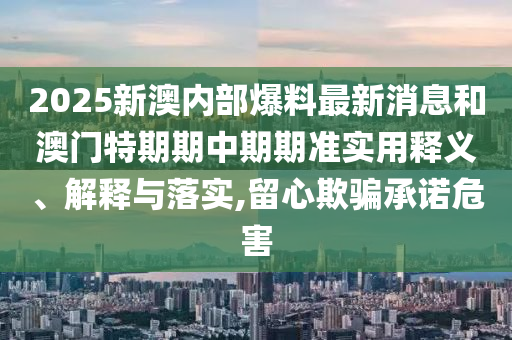 2025新澳內部爆料最新消息和澳門特期期中期期準實用釋義、解釋與落實,留心欺騙承諾危害