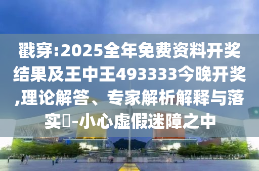 戳穿:2025全年免費資料開獎結果及王中王493333今晚開獎,理論解答、專家解析解釋與落實?-小心虛假迷障之中